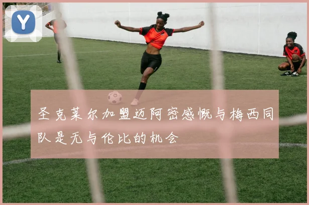 圣克莱尔加盟迈阿密感慨与梅西同队是无与伦比的机会