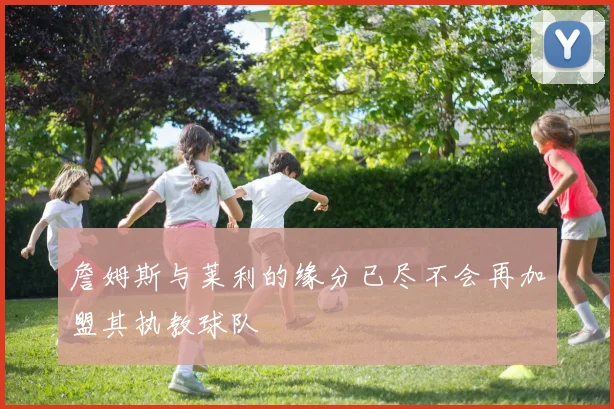 詹姆斯与莱利的缘分已尽不会再加盟其执教球队