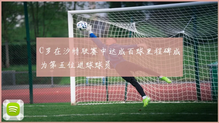 C罗在沙特联赛中达成百球里程碑成为第五位进球球员
