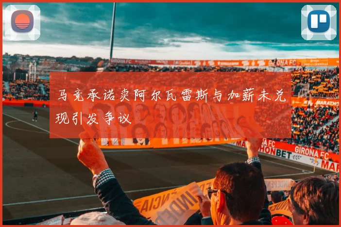 马竞承诺卖阿尔瓦雷斯与加薪未兑现引发争议