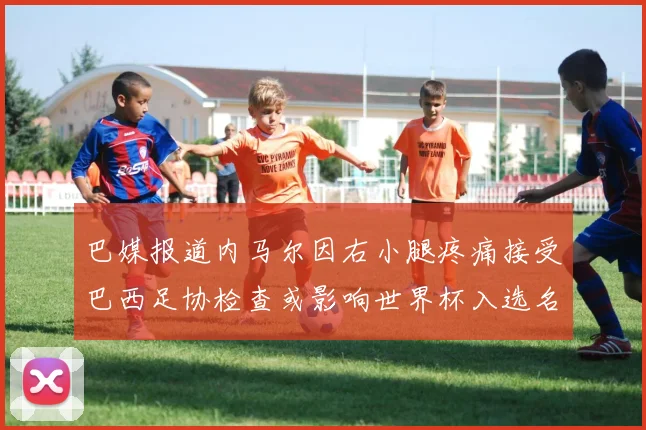 巴媒报道内马尔因右小腿疼痛接受巴西足协检查或影响世界杯入选名单