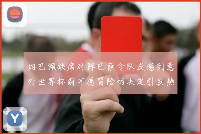 姆巴佩缺席对阵巴萨令队友感到意外世界杯前不愿冒险的决定引发热议