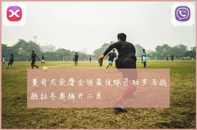 曼奇尼荣膺全场最佳球员助罗马战胜拉齐奥梅开二度