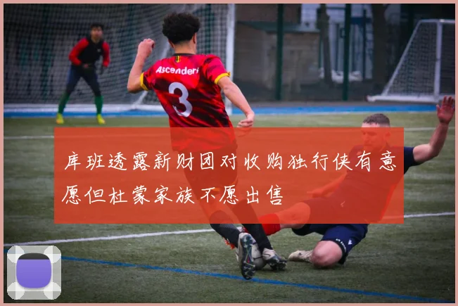 库班透露新财团对收购独行侠有意愿但杜蒙家族不愿出售