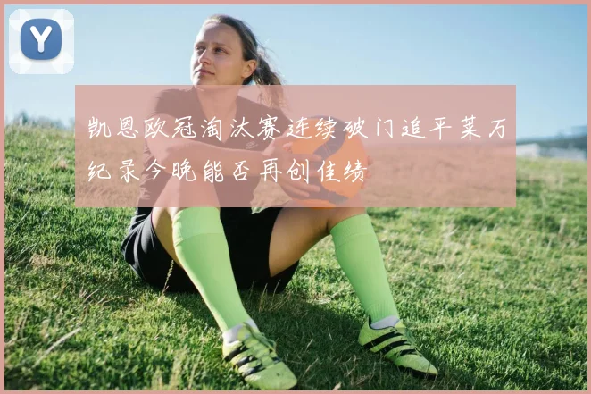 凯恩欧冠淘汰赛连续破门追平莱万纪录今晚能否再创佳绩