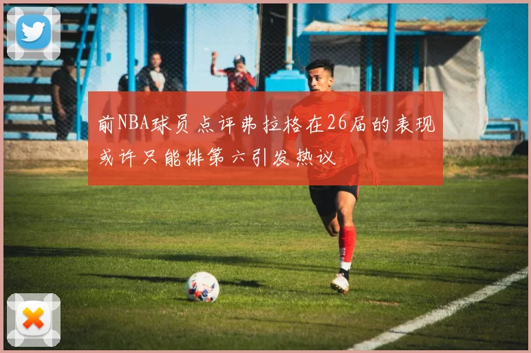 前NBA球员点评弗拉格在26届的表现或许只能排第六引发热议