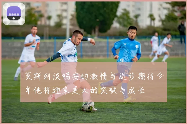 莫斯利谈锡安的激情与进步期待今年他将迎来更大的突破与成长