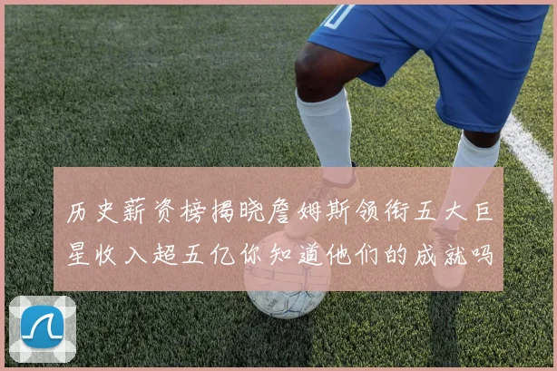 历史薪资榜揭晓詹姆斯领衔五大巨星收入超五亿你知道他们的成就吗