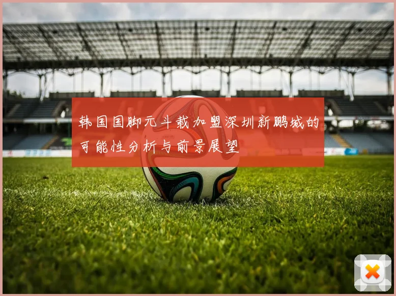 韩国国脚元斗载加盟深圳新鹏城的可能性分析与前景展望