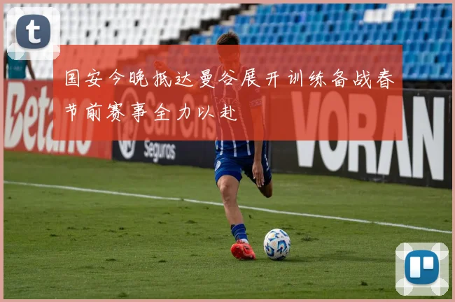 国安今晚抵达曼谷展开训练备战春节前赛事全力以赴