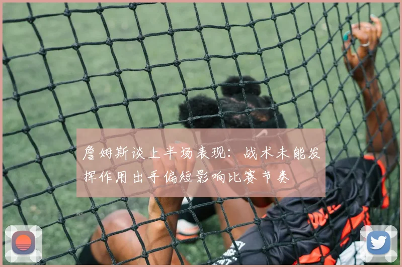詹姆斯谈上半场表现：战术未能发挥作用出手偏短影响比赛节奏