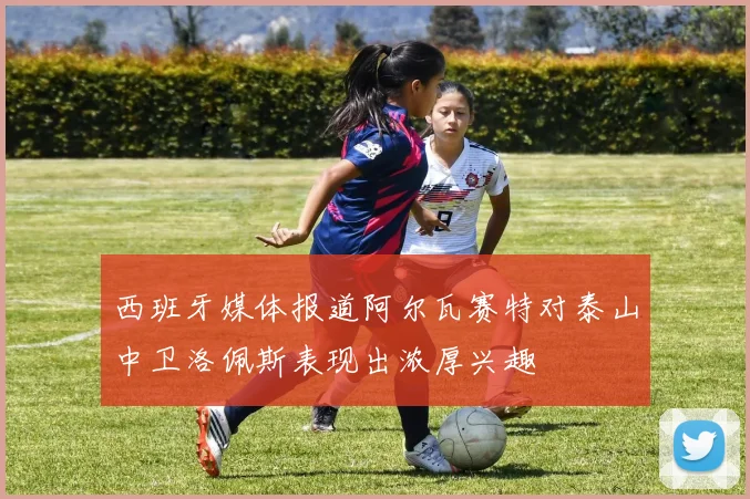 西班牙媒体报道阿尔瓦赛特对泰山中卫洛佩斯表现出浓厚兴趣