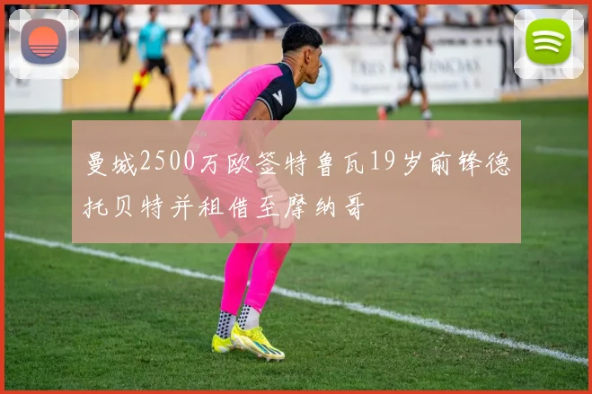 曼城2500万欧签特鲁瓦19岁前锋德托贝特并租借至摩纳哥