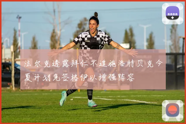 法尔克透露拜仁不追施洛特贝克今夏计划免签格伊以增强阵容
