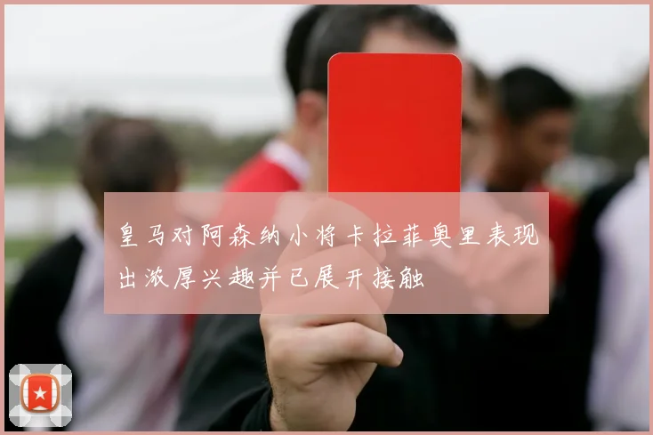 皇马对阿森纳小将卡拉菲奥里表现出浓厚兴趣并已展开接触