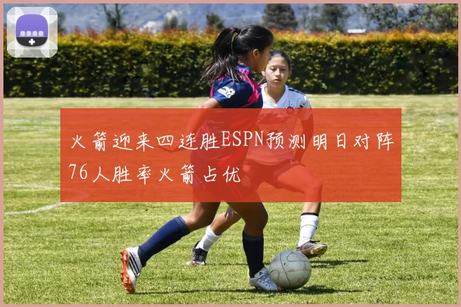 火箭迎来四连胜ESPN预测明日对阵76人胜率火箭占优