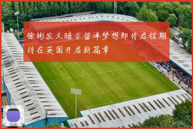 徐彬发文暗示留洋梦想即将启程期待在英国开启新篇章