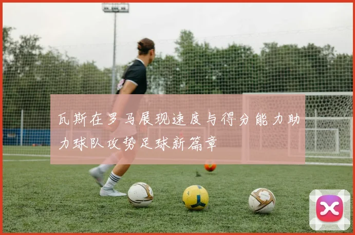 瓦斯在罗马展现速度与得分能力助力球队攻势足球新篇章