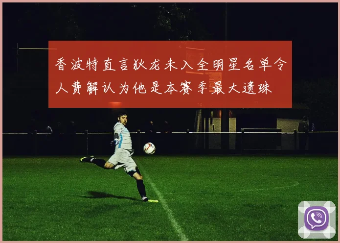 香波特直言狄龙未入全明星名单令人费解认为他是本赛季最大遗珠