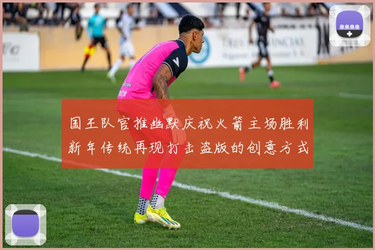 国王队官推幽默庆祝火箭主场胜利新年传统再现打击盗版的创意方式