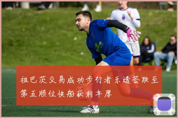 祖巴茨交易成功步行者乐透签跌至第五顺位快船获利丰厚
